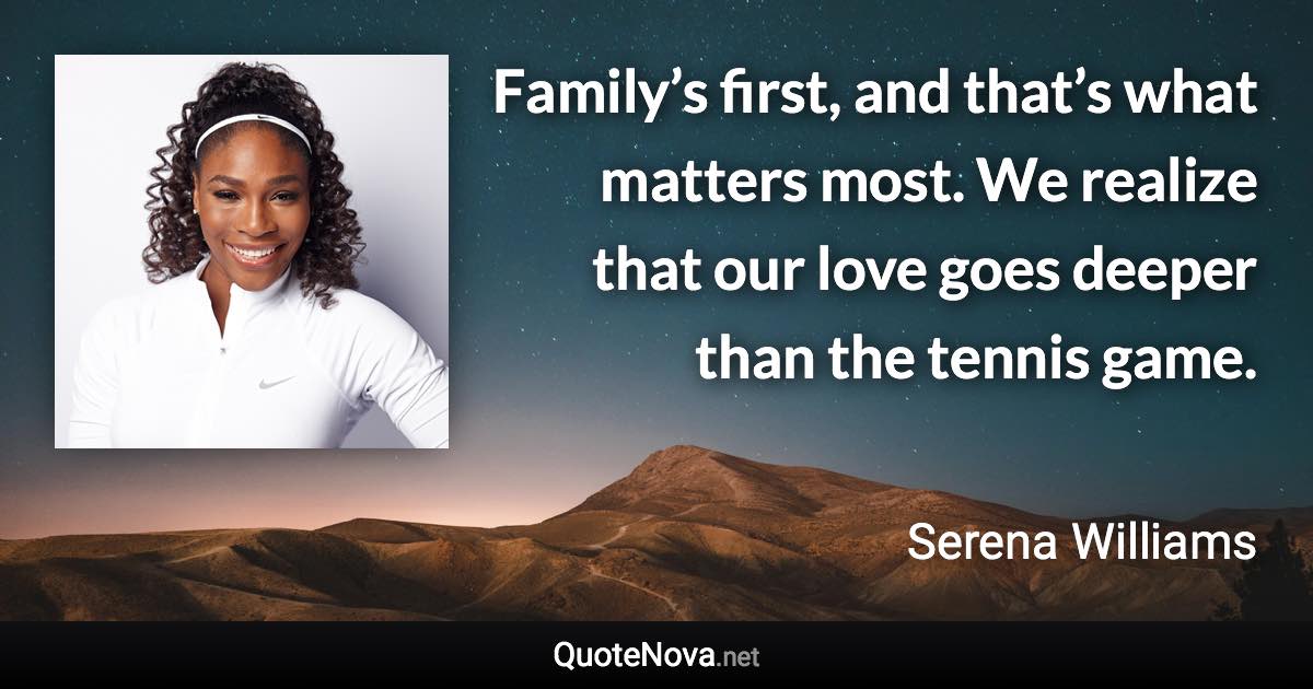 Family’s first, and that’s what matters most. We realize that our love goes deeper than the tennis game. - Serena Williams quote