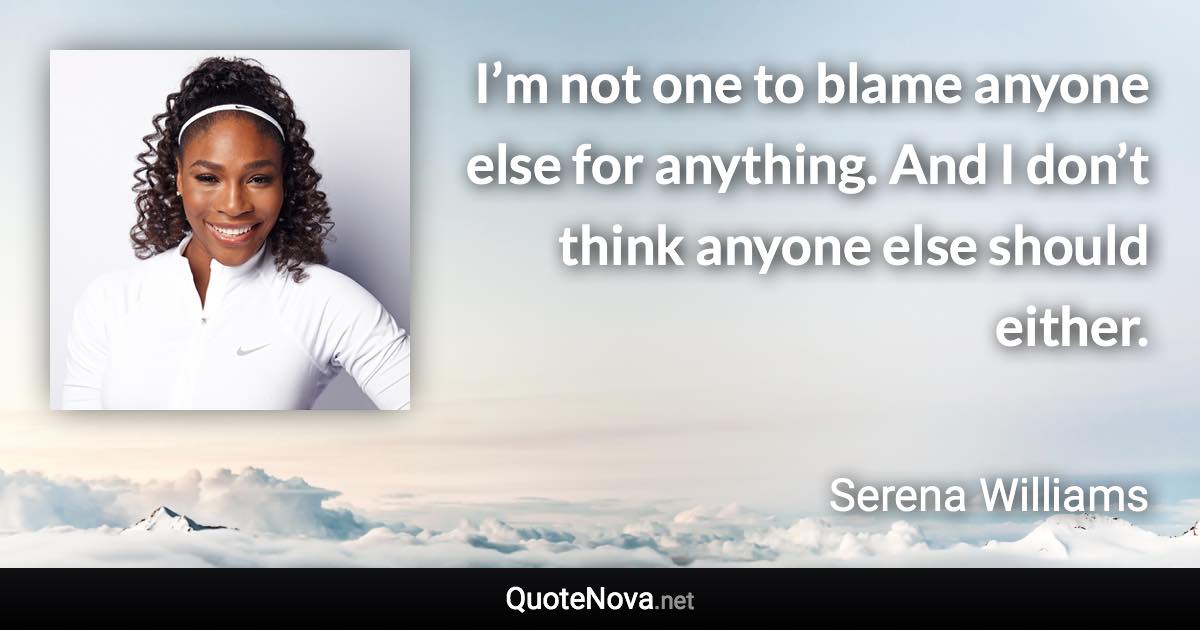 I’m not one to blame anyone else for anything. And I don’t think anyone else should either. - Serena Williams quote