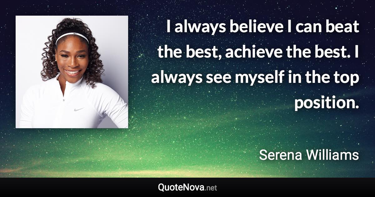I always believe I can beat the best, achieve the best. I always see myself in the top position. - Serena Williams quote