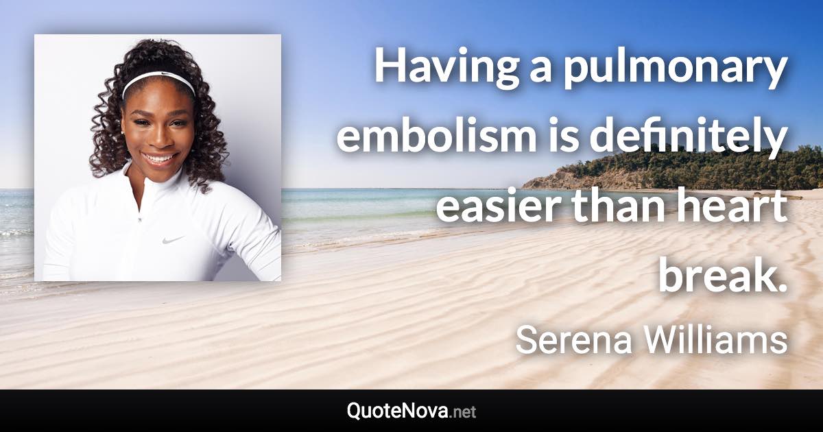 Having a pulmonary embolism is definitely easier than heart break. - Serena Williams quote