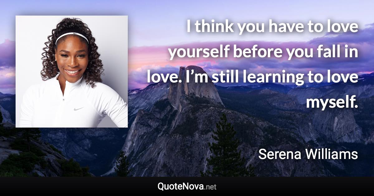 I think you have to love yourself before you fall in love. I’m still learning to love myself. - Serena Williams quote