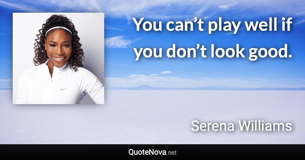 You can’t play well if you don’t look good. - Serena Williams quote