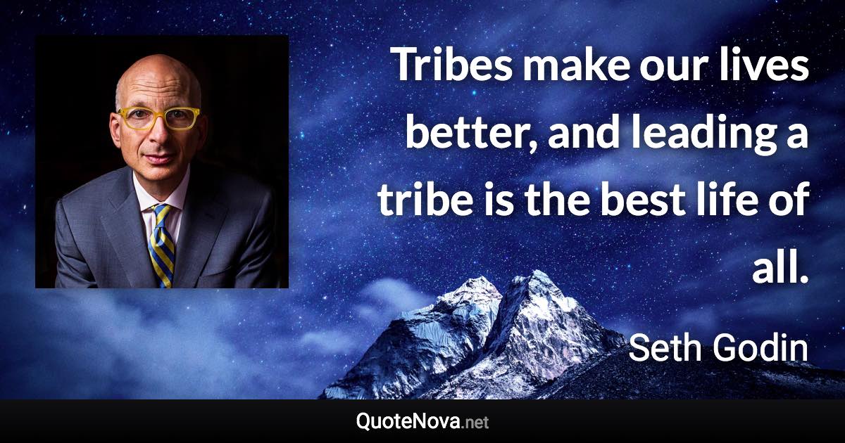 Tribes make our lives better, and leading a tribe is the best life of all. - Seth Godin quote