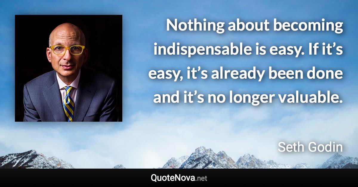 Nothing about becoming indispensable is easy. If it’s easy, it’s already been done and it’s no longer valuable. - Seth Godin quote