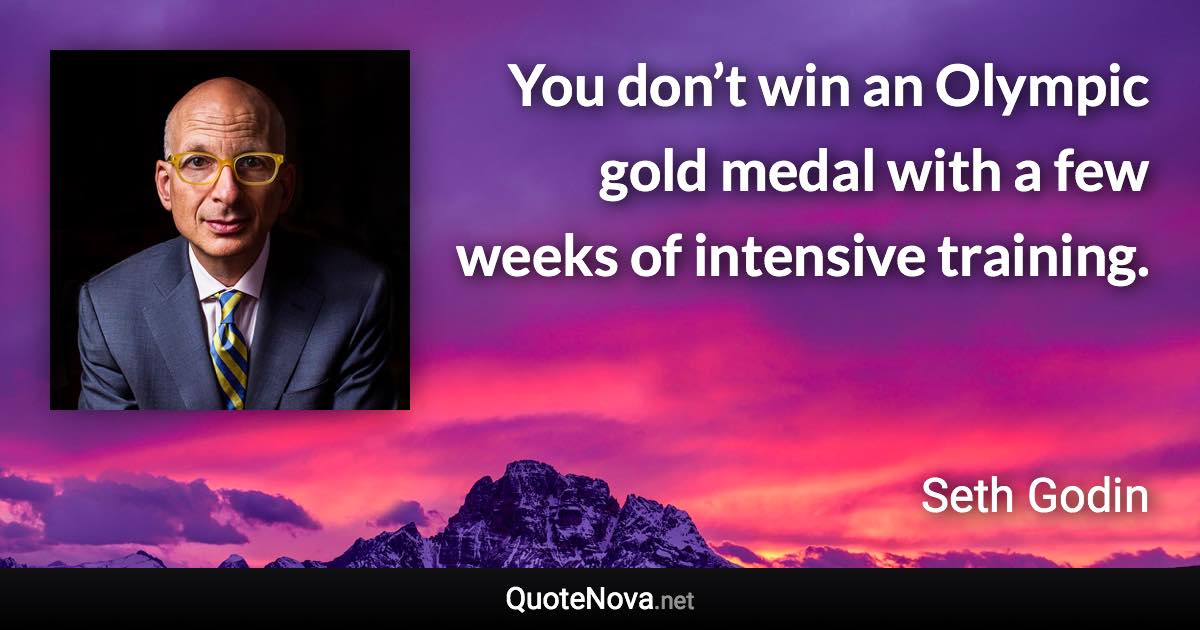 You don’t win an Olympic gold medal with a few weeks of intensive training. - Seth Godin quote