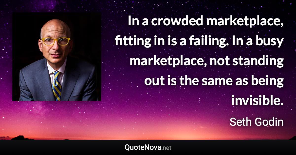 In a crowded marketplace, fitting in is a failing. In a busy marketplace, not standing out is the same as being invisible. - Seth Godin quote