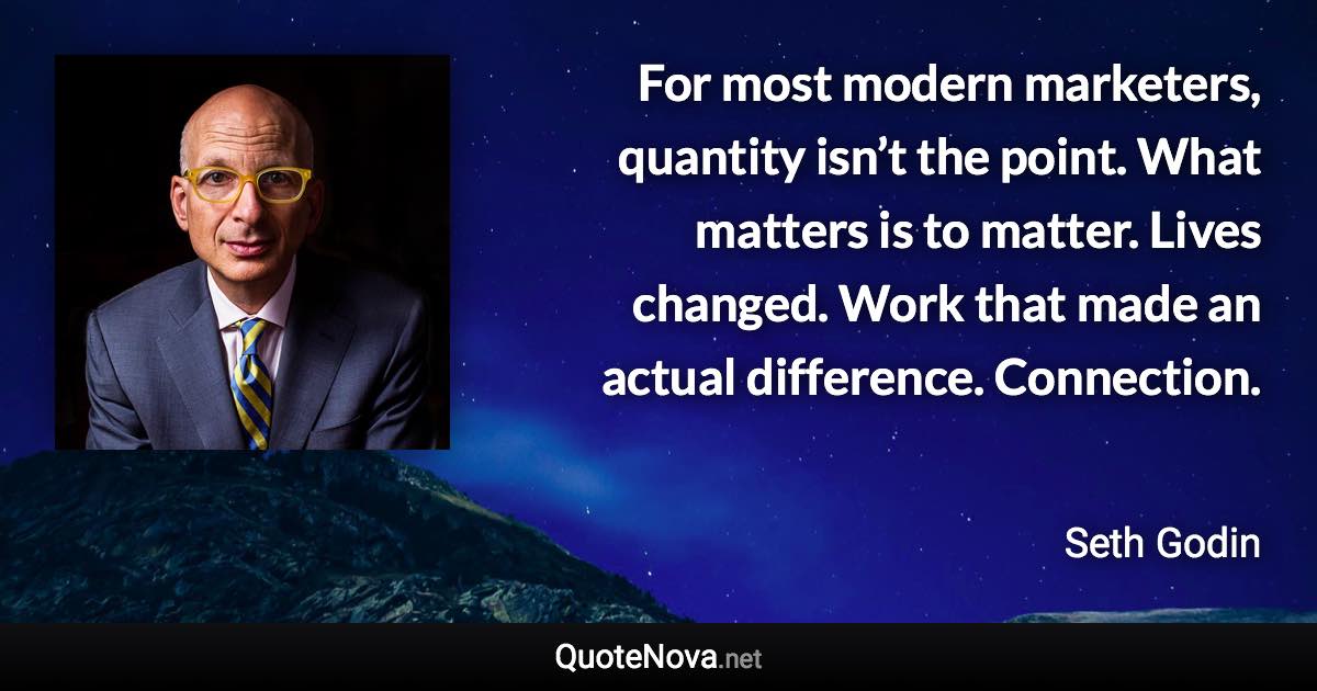 For most modern marketers, quantity isn’t the point. What matters is to matter. Lives changed. Work that made an actual difference. Connection. - Seth Godin quote