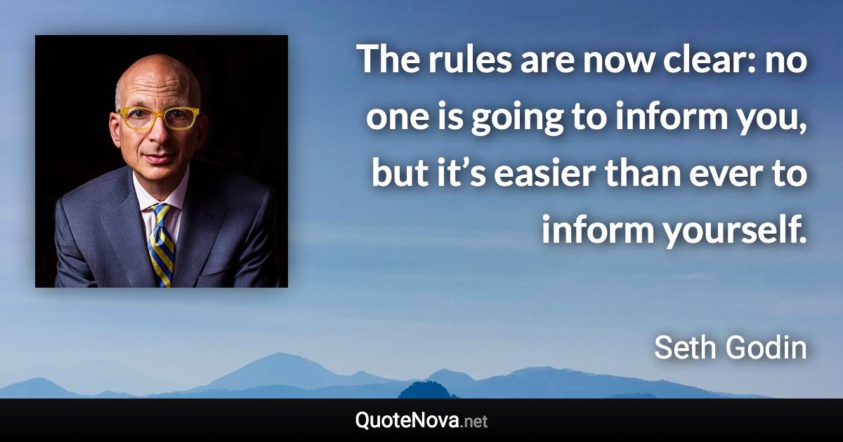 The rules are now clear: no one is going to inform you, but it’s easier than ever to inform yourself. - Seth Godin quote