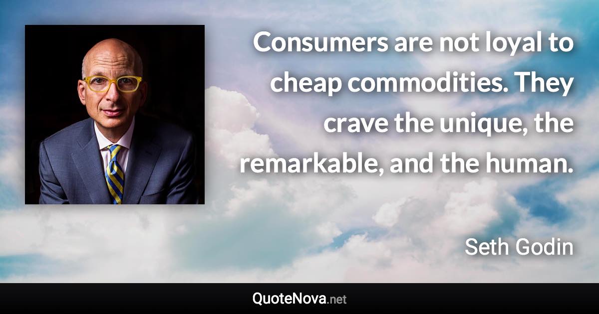 Consumers are not loyal to cheap commodities. They crave the unique, the remarkable, and the human. - Seth Godin quote