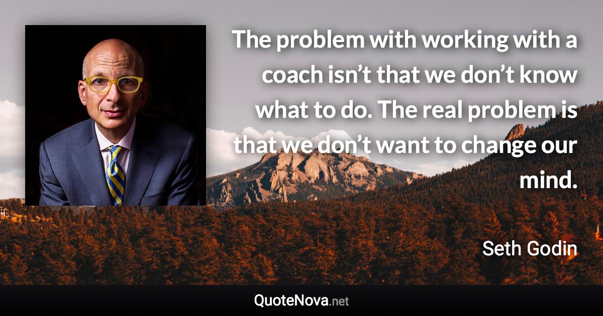 The problem with working with a coach isn’t that we don’t know what to do. The real problem is that we don’t want to change our mind. - Seth Godin quote