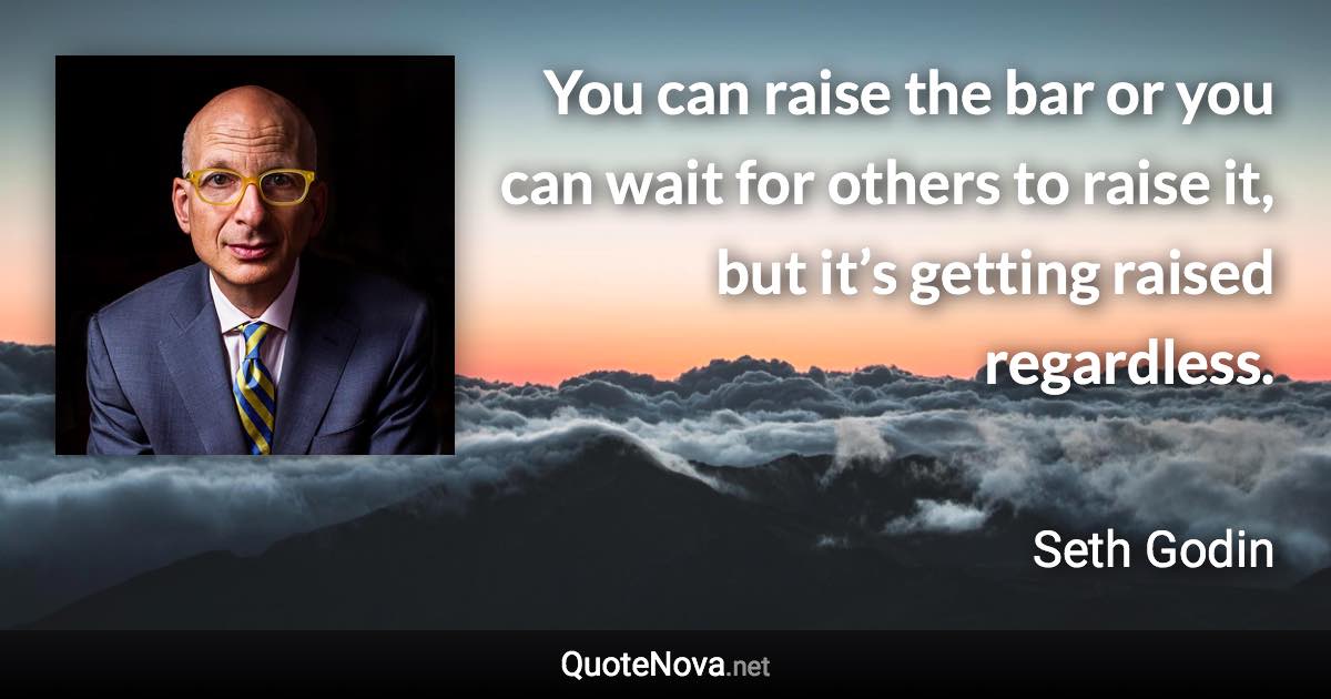 You can raise the bar or you can wait for others to raise it, but it’s getting raised regardless. - Seth Godin quote