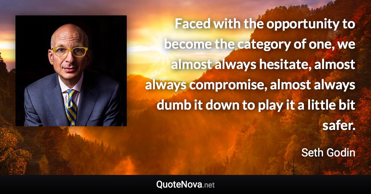 Faced with the opportunity to become the category of one, we almost always hesitate, almost always compromise, almost always dumb it down to play it a little bit safer. - Seth Godin quote