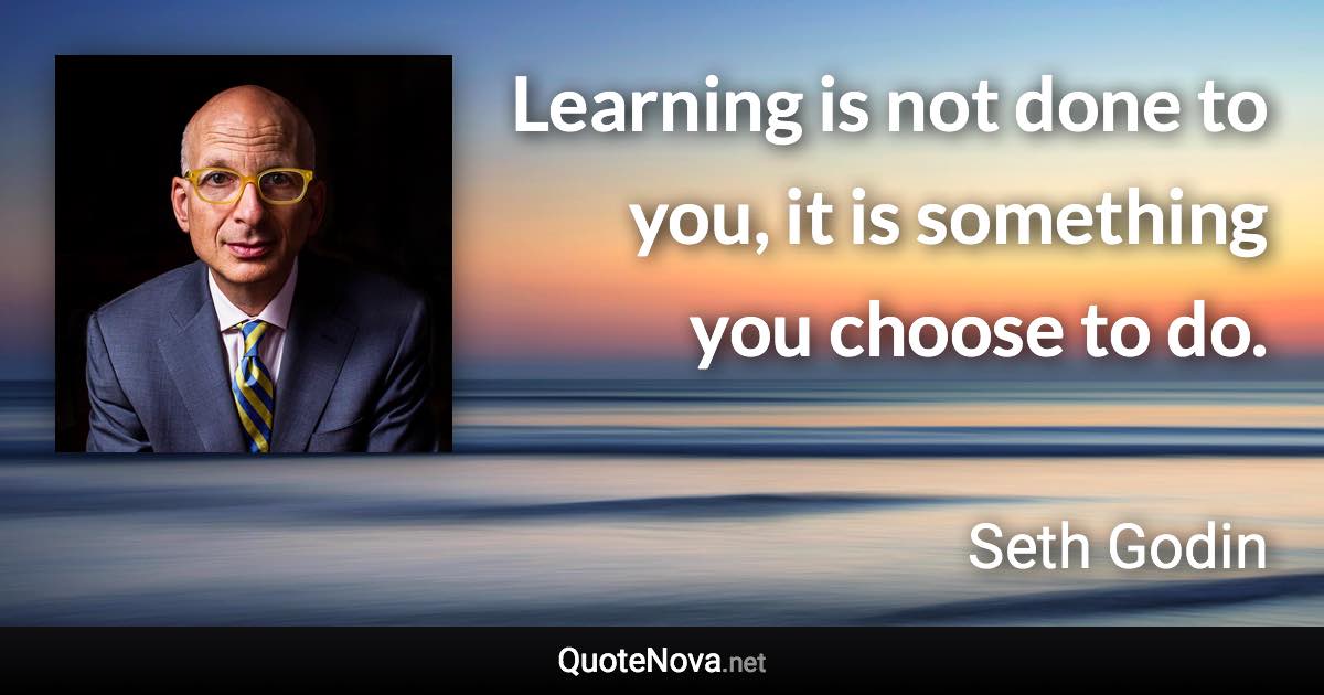 Learning is not done to you, it is something you choose to do. - Seth Godin quote