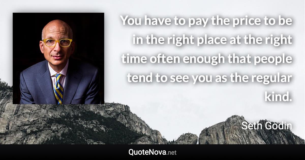 You have to pay the price to be in the right place at the right time often enough that people tend to see you as the regular kind. - Seth Godin quote