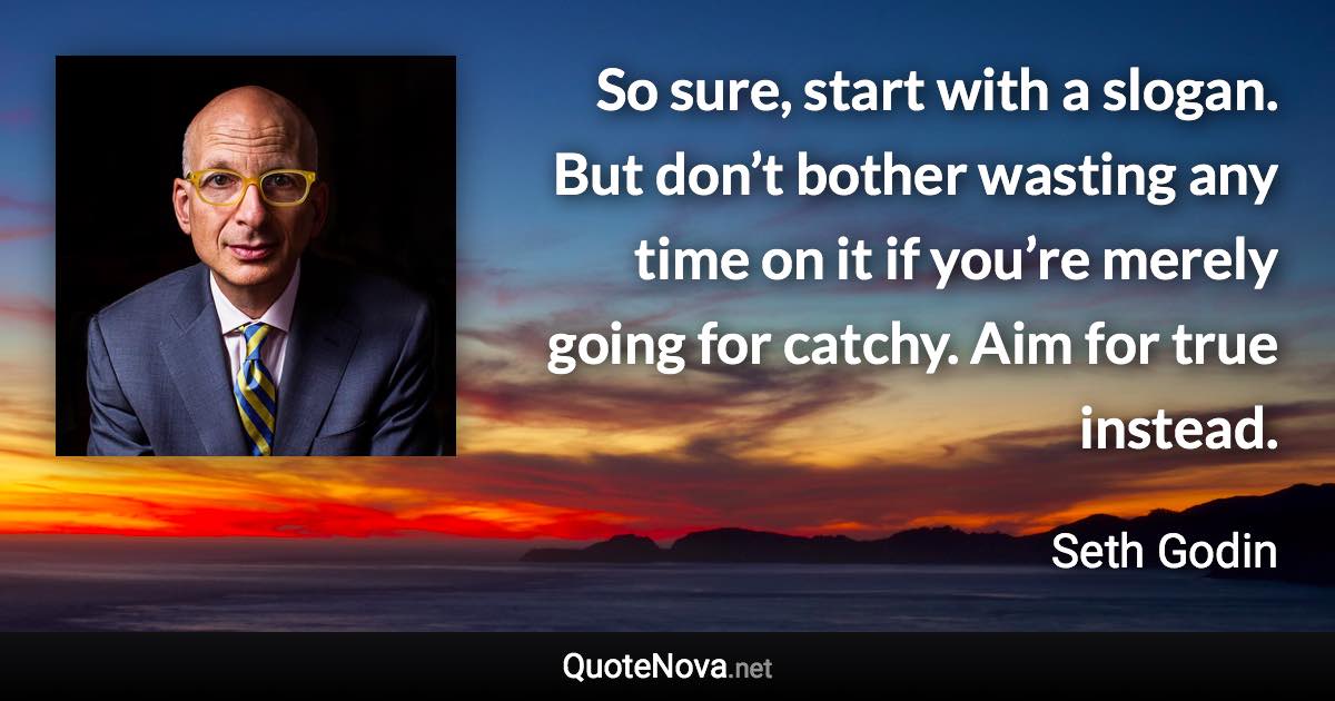 So sure, start with a slogan. But don’t bother wasting any time on it if you’re merely going for catchy. Aim for true instead. - Seth Godin quote