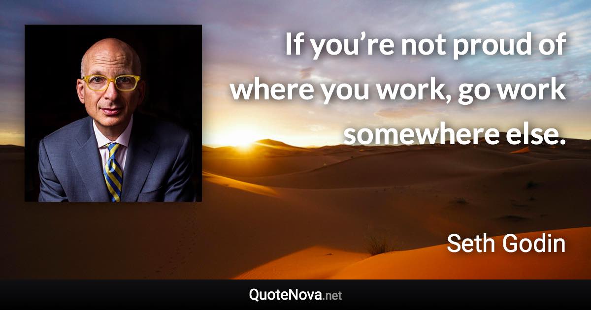 If you’re not proud of where you work, go work somewhere else. - Seth Godin quote