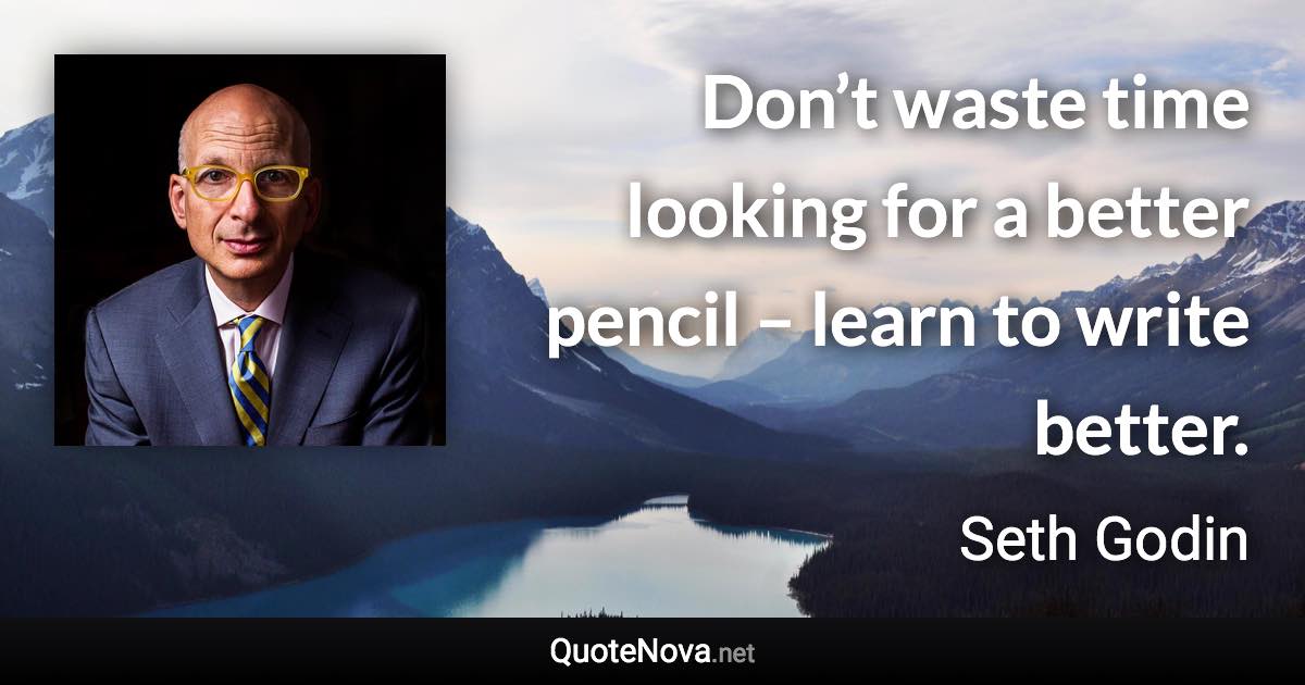 Don’t waste time looking for a better pencil – learn to write better. - Seth Godin quote