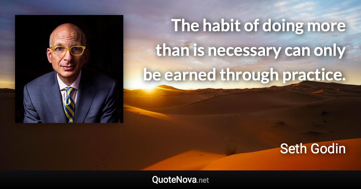 The habit of doing more than is necessary can only be earned through practice. - Seth Godin quote