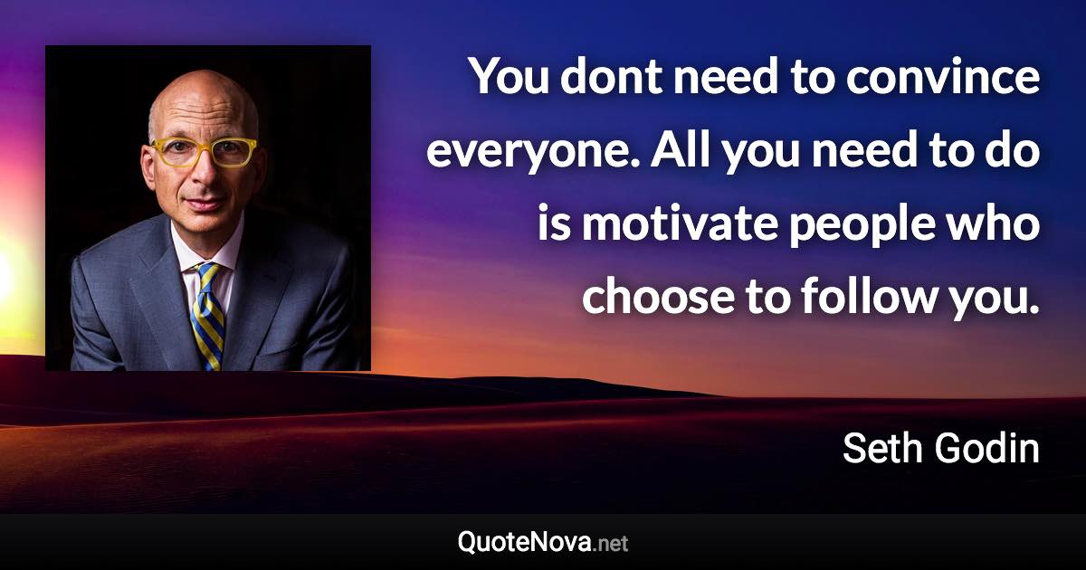 You dont need to convince everyone. All you need to do is motivate people who choose to follow you. - Seth Godin quote