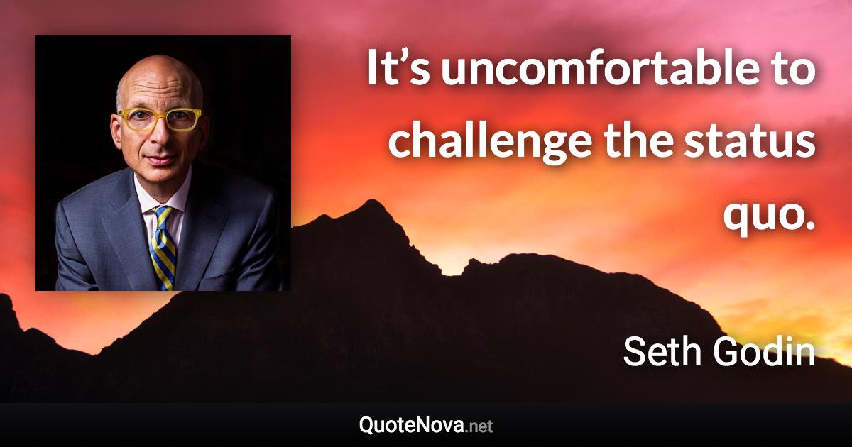 It’s uncomfortable to challenge the status quo. - Seth Godin quote