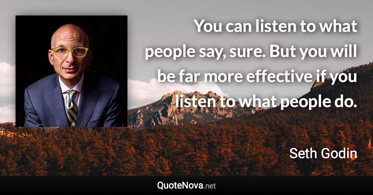 You can listen to what people say, sure. But you will be far more effective if you listen to what people do. - Seth Godin quote