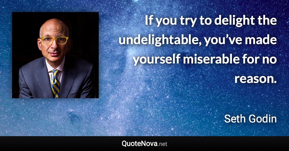 If you try to delight the undelightable, you’ve made yourself miserable for no reason. - Seth Godin quote