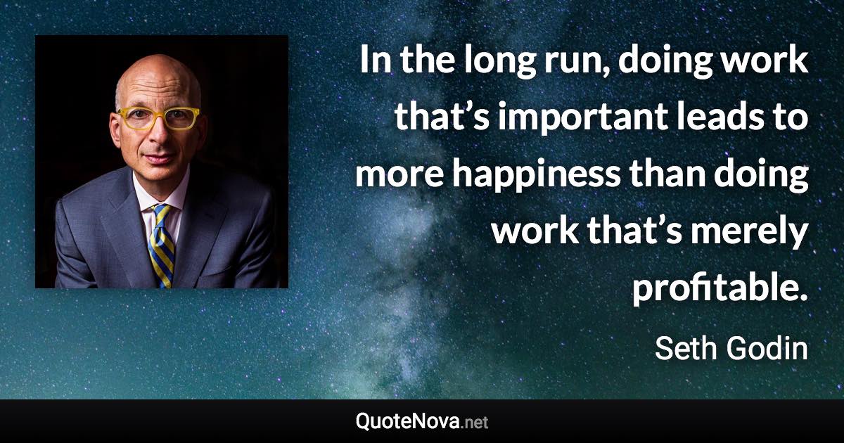 In the long run, doing work that’s important leads to more happiness than doing work that’s merely profitable. - Seth Godin quote