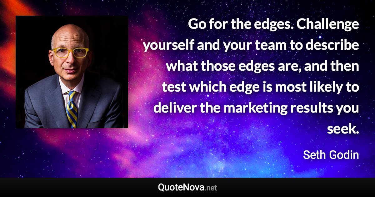 Go for the edges. Challenge yourself and your team to describe what those edges are, and then test which edge is most likely to deliver the marketing results you seek. - Seth Godin quote