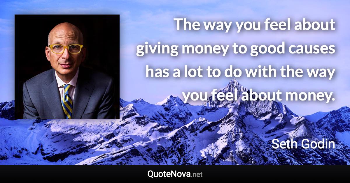 The way you feel about giving money to good causes has a lot to do with the way you feel about money. - Seth Godin quote