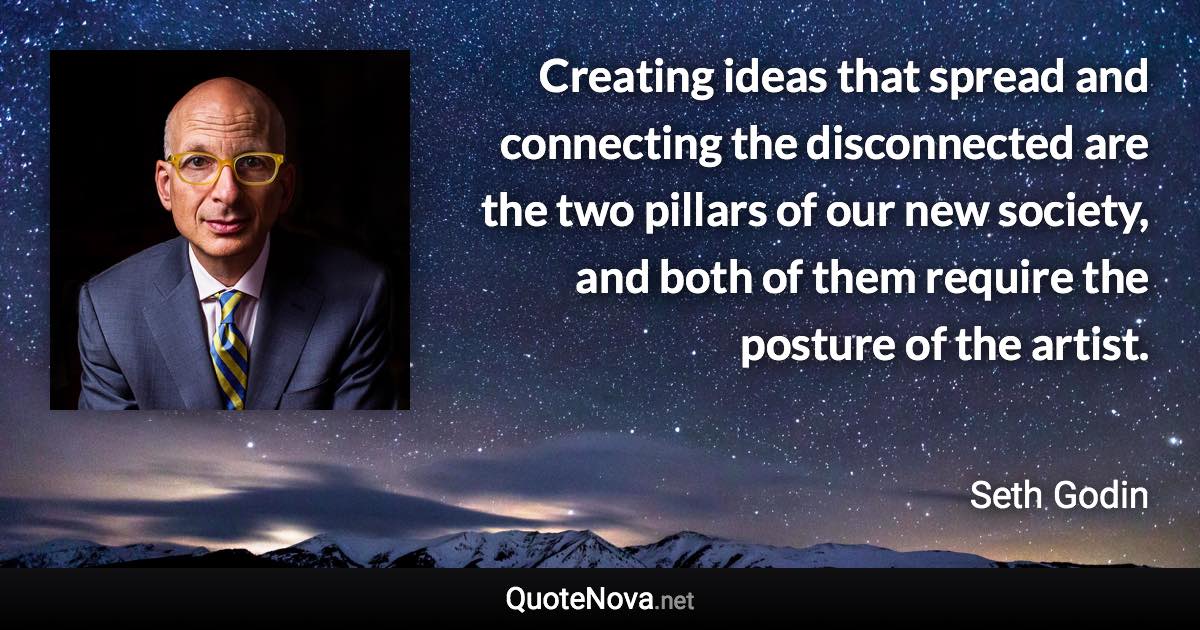 Creating ideas that spread and connecting the disconnected are the two pillars of our new society, and both of them require the posture of the artist. - Seth Godin quote