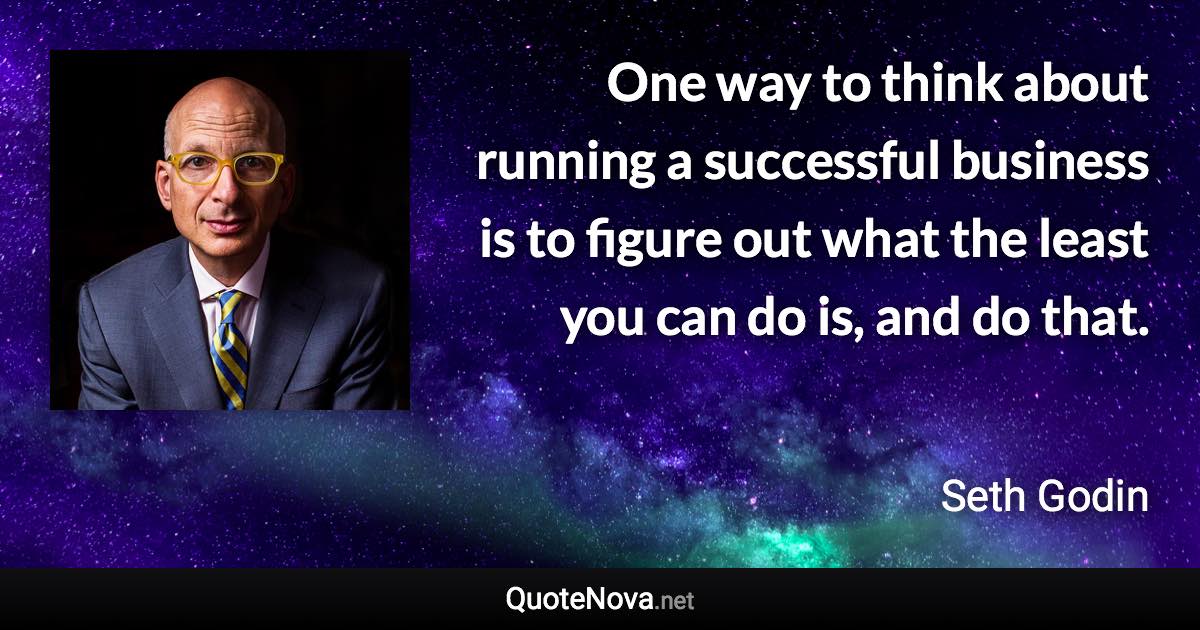 One way to think about running a successful business is to figure out what the least you can do is, and do that. - Seth Godin quote