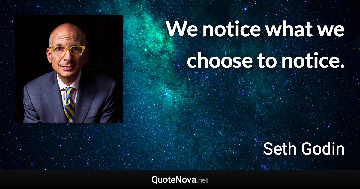 We notice what we choose to notice. - Seth Godin quote