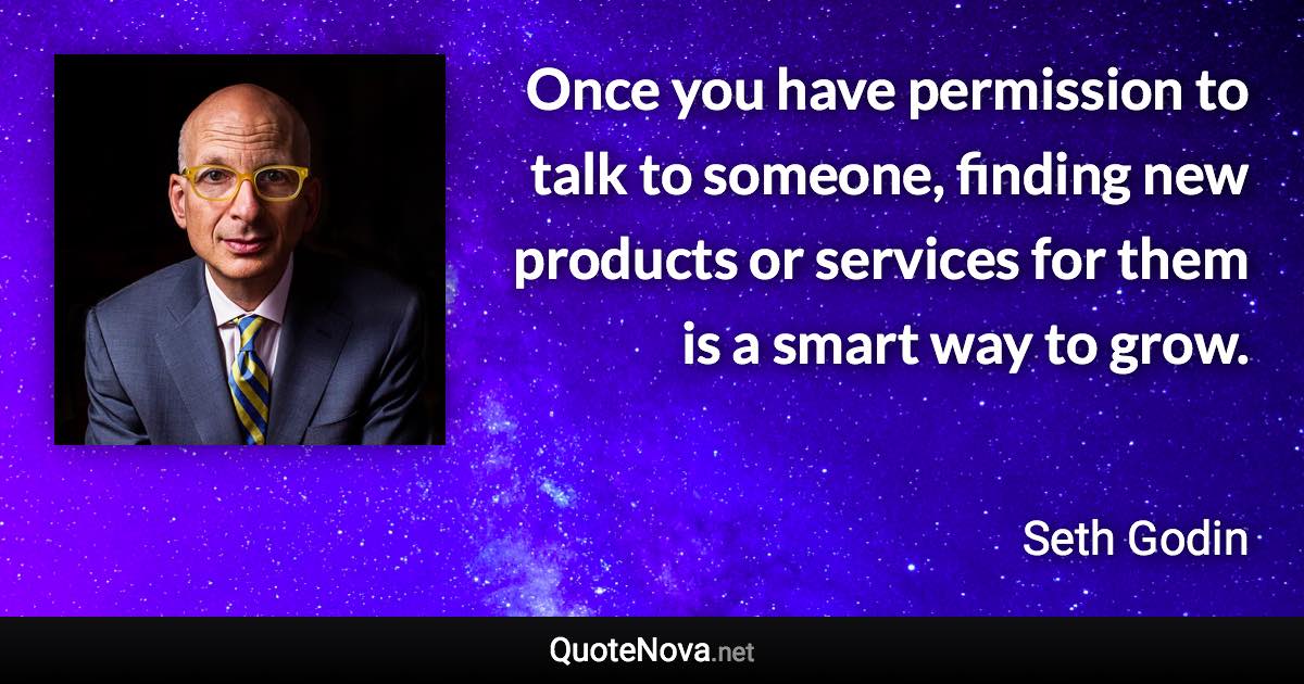 Once you have permission to talk to someone, finding new products or services for them is a smart way to grow. - Seth Godin quote