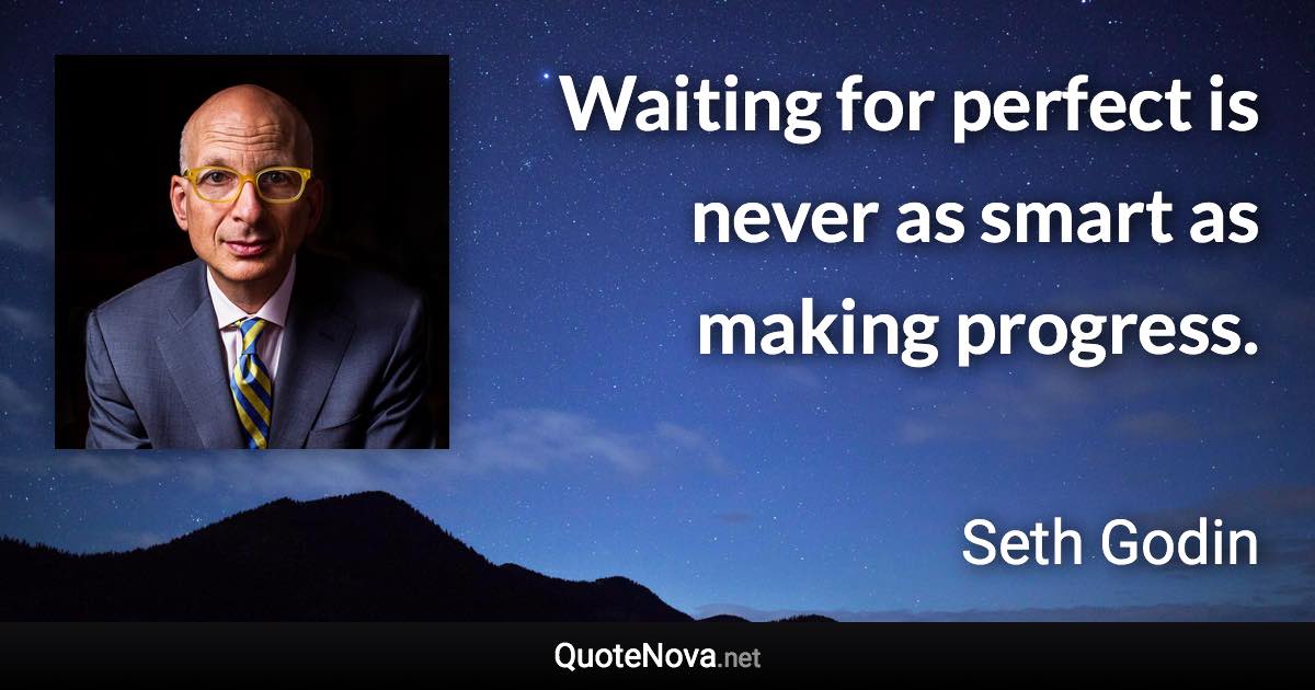 Waiting for perfect is never as smart as making progress. - Seth Godin quote