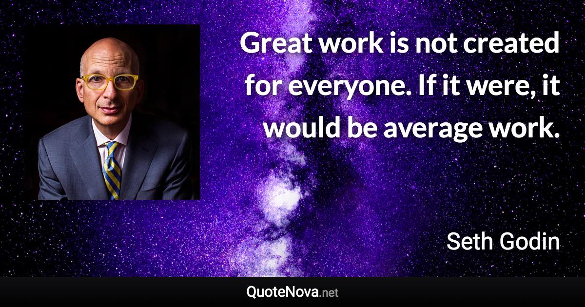Great work is not created for everyone. If it were, it would be average work. - Seth Godin quote