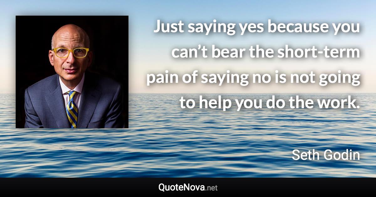 Just saying yes because you can’t bear the short-term pain of saying no is not going to help you do the work. - Seth Godin quote