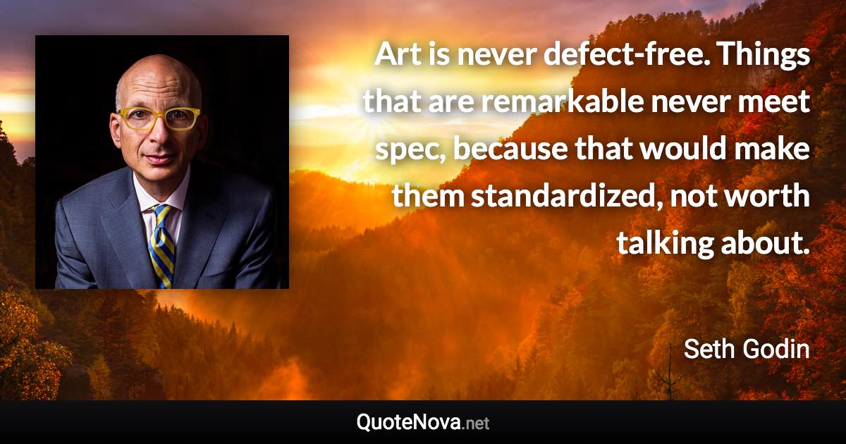 Art is never defect-free. Things that are remarkable never meet spec, because that would make them standardized, not worth talking about. - Seth Godin quote