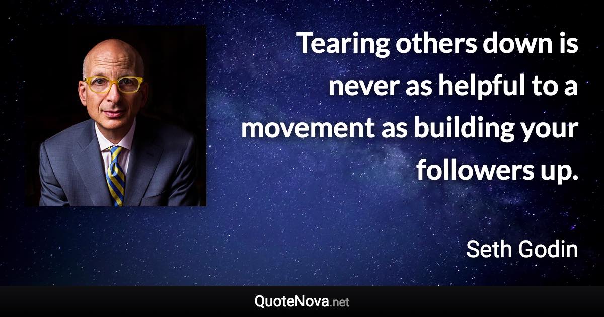 Tearing others down is never as helpful to a movement as building your followers up. - Seth Godin quote