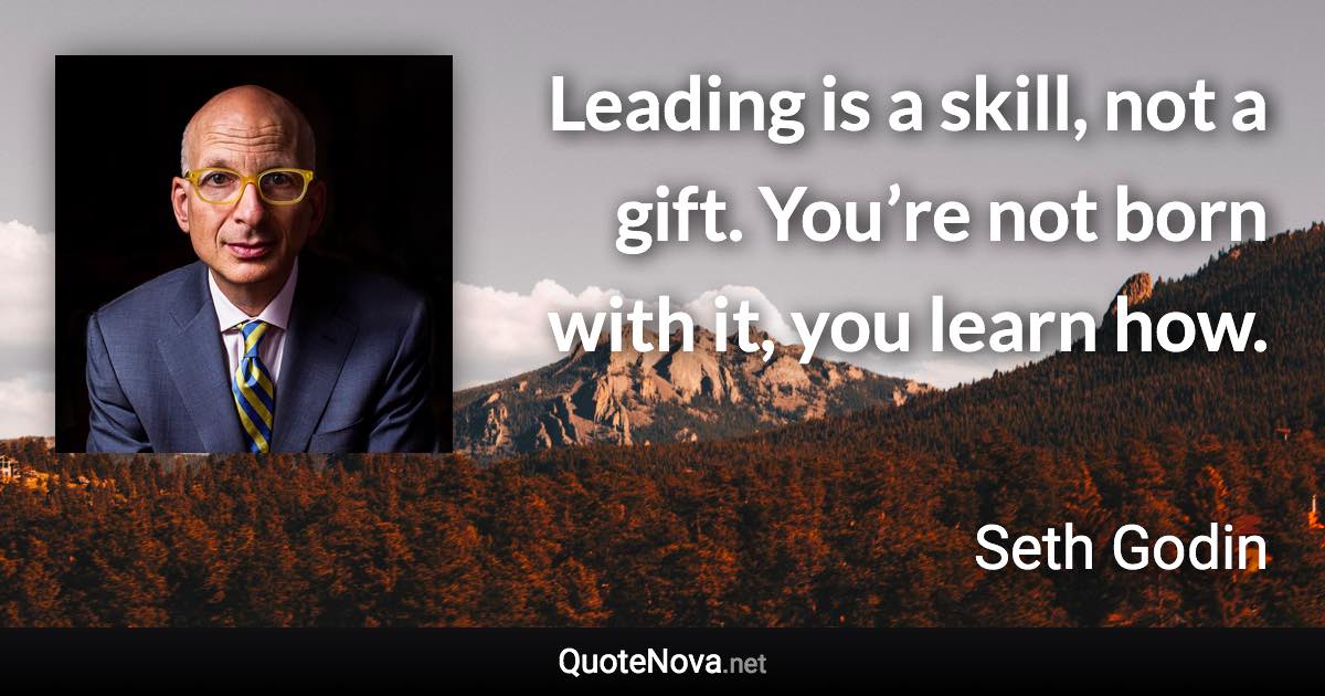 Leading is a skill, not a gift. You’re not born with it, you learn how. - Seth Godin quote