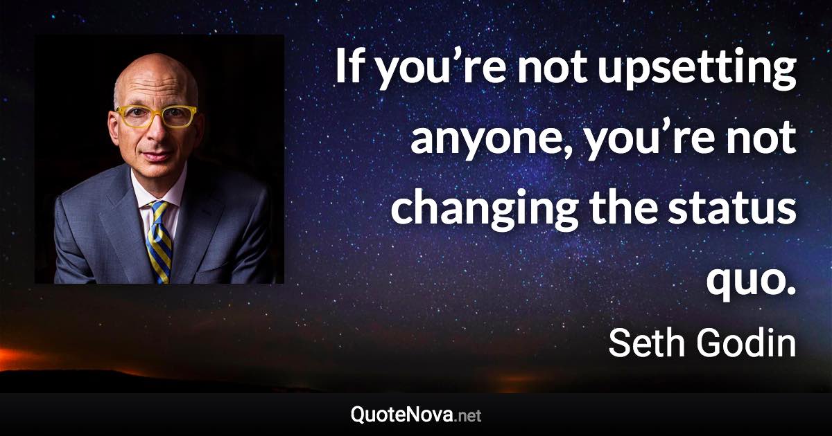 If you’re not upsetting anyone, you’re not changing the status quo. - Seth Godin quote