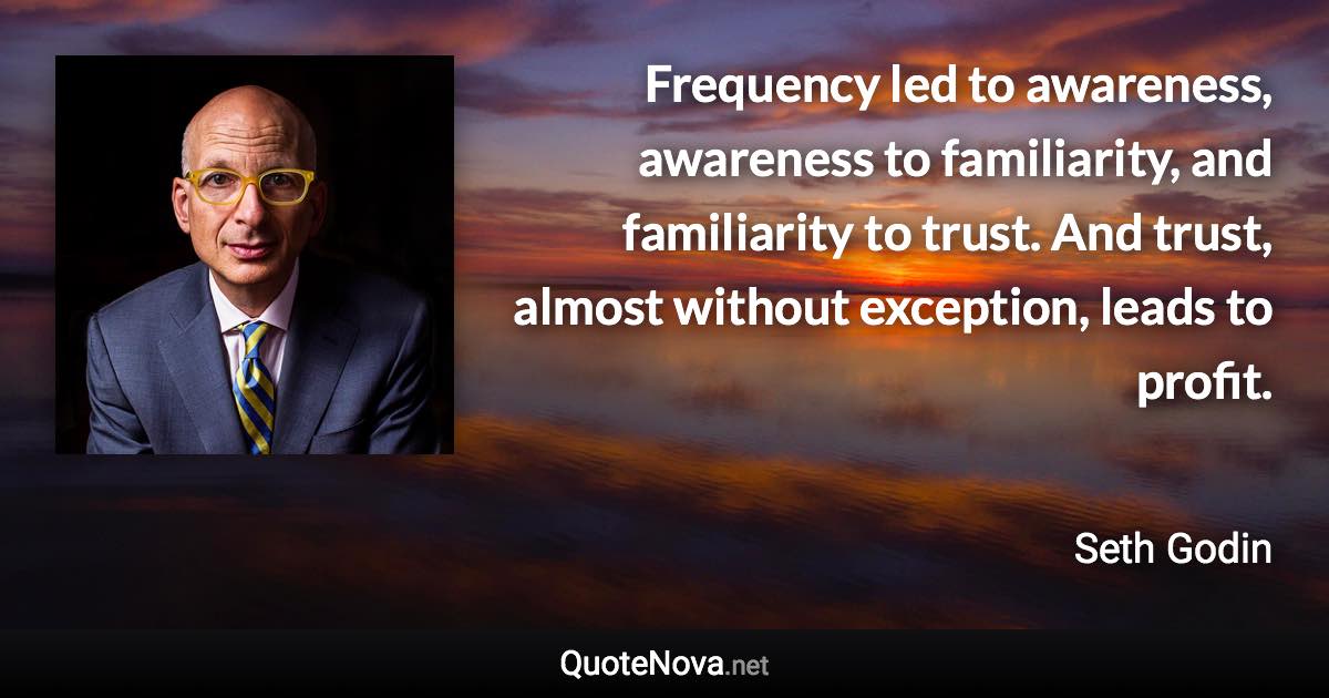 Frequency led to awareness, awareness to familiarity, and familiarity to trust. And trust, almost without exception, leads to profit. - Seth Godin quote