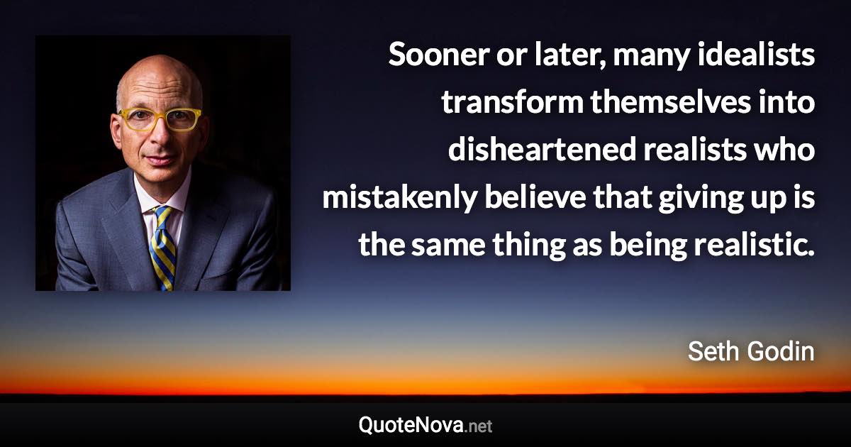 Sooner or later, many idealists transform themselves into disheartened realists who mistakenly believe that giving up is the same thing as being realistic. - Seth Godin quote