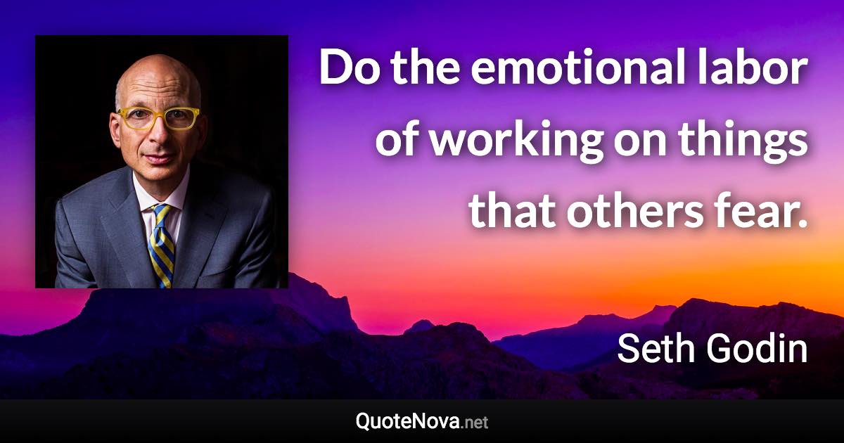 Do the emotional labor of working on things that others fear. - Seth Godin quote