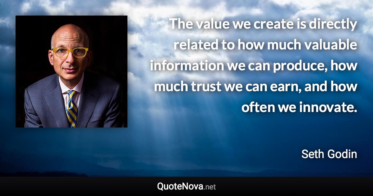The value we create is directly related to how much valuable information we can produce, how much trust we can earn, and how often we innovate. - Seth Godin quote