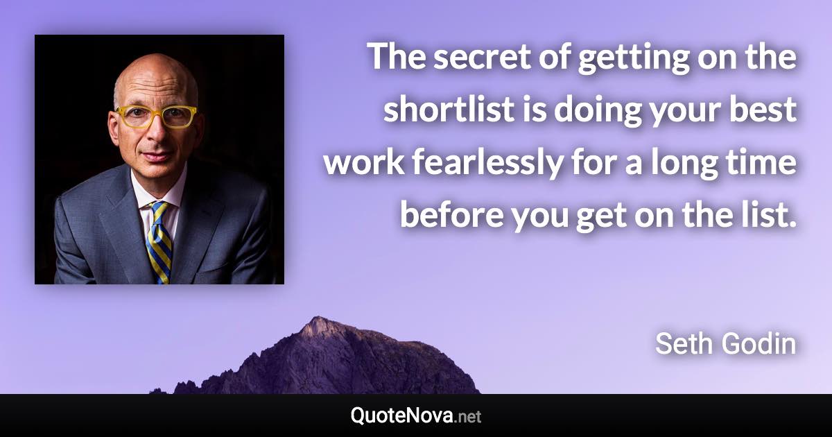 The secret of getting on the shortlist is doing your best work fearlessly for a long time before you get on the list. - Seth Godin quote