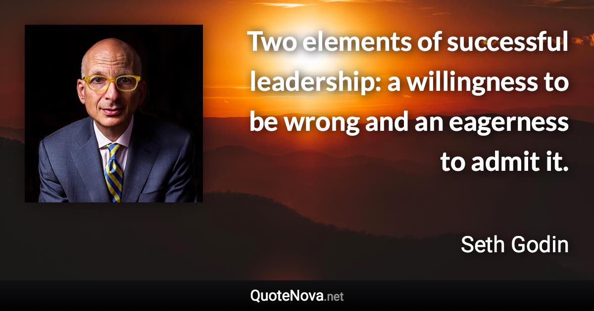 Two elements of successful leadership: a willingness to be wrong and an eagerness to admit it. - Seth Godin quote