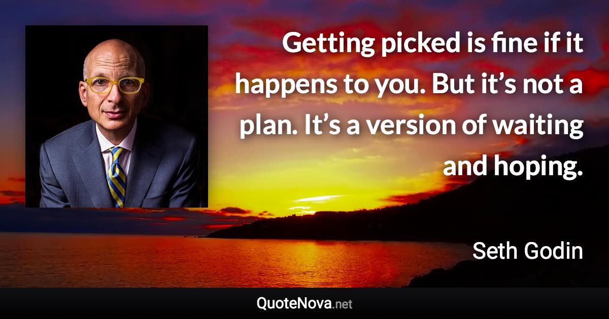 Getting picked is fine if it happens to you. But it’s not a plan. It’s a version of waiting and hoping. - Seth Godin quote