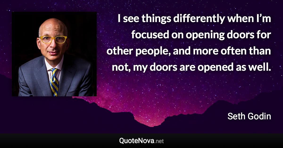 I see things differently when I’m focused on opening doors for other people, and more often than not, my doors are opened as well. - Seth Godin quote