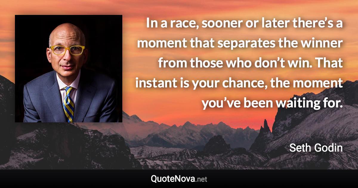 In a race, sooner or later there’s a moment that separates the winner from those who don’t win. That instant is your chance, the moment you’ve been waiting for. - Seth Godin quote