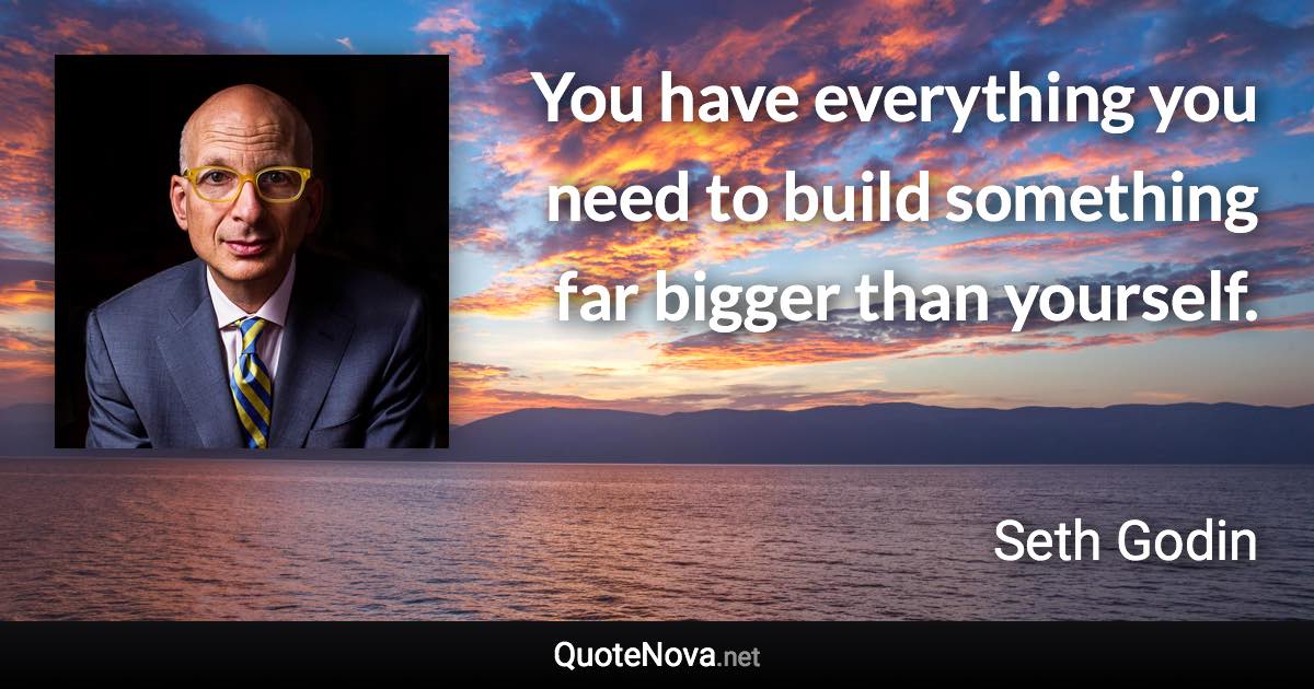 You have everything you need to build something far bigger than yourself. - Seth Godin quote